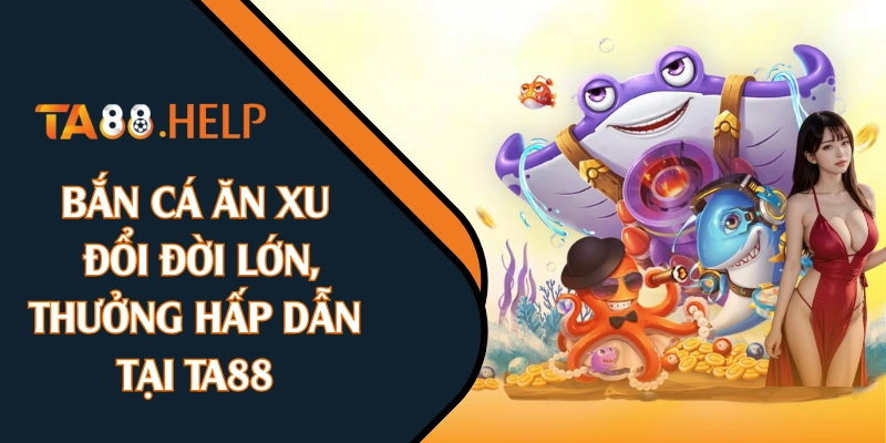 Bắn Cá Ăn Xu: Đổi Đời Lớn, Thưởng Hấp Dẫn Tại TA88