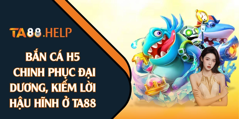 Bắn Cá H5: Chinh Phục Đại Dương, Kiếm Lời Hậu Hĩnh Ở TA88