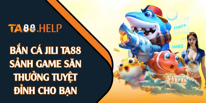 Bắn Cá JILI TA88 - Sảnh Game Săn Thưởng Tuyệt Đỉnh Cho Bạn