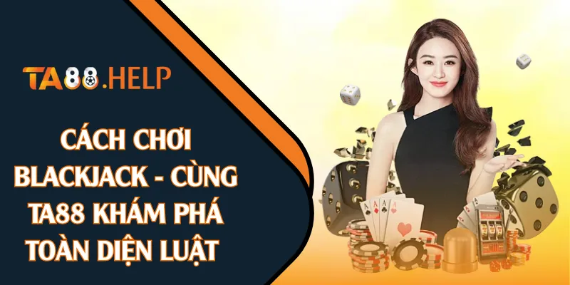 Cách Chơi Blackjack - Cùng TA88 Khám Phá Toàn Diện Luật