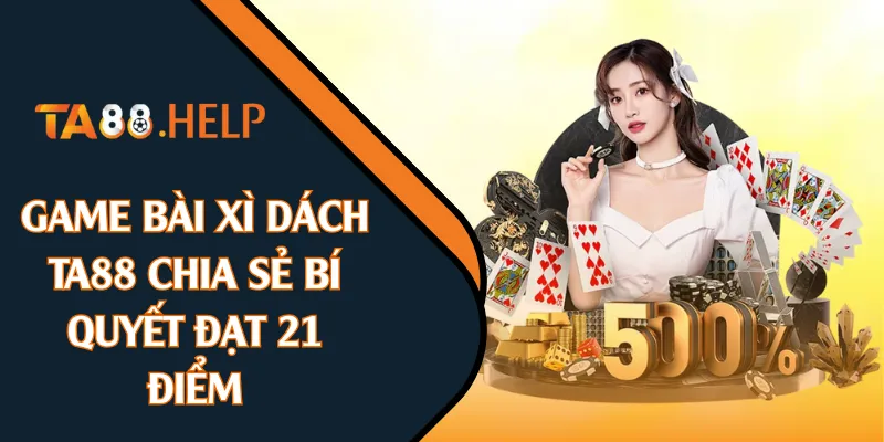 Game Bài Xì Dách - TA88 Chia Sẻ Bí Quyết Đạt 21 Điểm